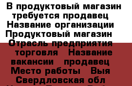 В продуктовый магазин требуется продавец › Название организации ­ Продуктовый магазин  › Отрасль предприятия ­ торговля › Название вакансии ­ продавец › Место работы ­ Выя - Свердловская обл., Нижний Тагил г. Работа » Вакансии   